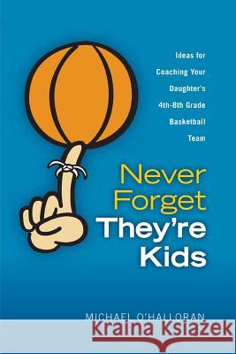Never Forget They're Kids -- Ideas for Coaching Your Daughter's 4th - 8th Grade Basketball Team Michael O'Halloran 9780615151557 Brilliant & Bright, Inc - książka