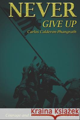 Never Give Up: Courage and Determination Under Fire Eric Calderon-Phangrath Carlos Calderon-Phangrath 9781731234148 Independently Published - książka