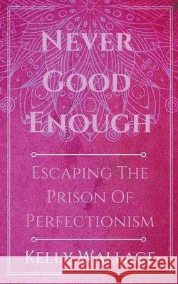 Never Good Enough - Escaping The Prison Of Perfectionism Kelly Wallace 9781386776697 Intuitive Living Publishing - książka
