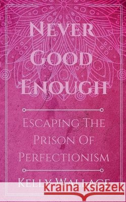 Never Good Enough - Escaping The Prison Of Perfectionism Kelly Wallace 9781386776697 Intuitive Living Publishing - książka