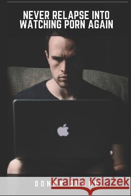 Never Relapse Into Watching Porn Again: A Deep Inner Game Guide To Building Your Inner Strength and Reaching The 90-Days Porn Free Streak Donny Drako 9781520631967 Independently Published - książka