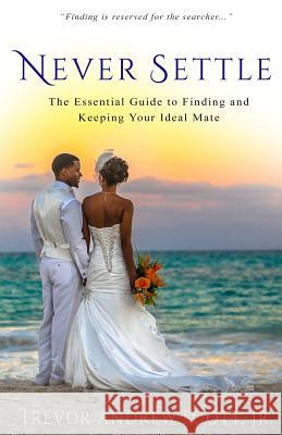 Never Settle: The Essential Guide to Finding and Keeping Your Ideal Mate Jr. Trevor Andrew Scott 9780990789604 Trevortreoscott LLC - książka