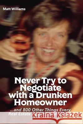 Never Try To Negotiate With A Drunken Homeowner: and 800 Other Things Every Real Estate Agent Should Know Williams, Matt 9781544145884 Createspace Independent Publishing Platform - książka