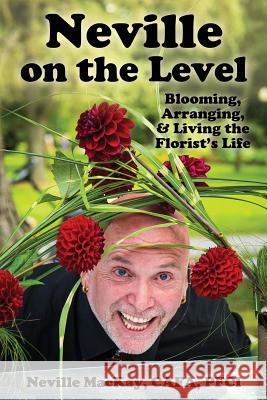 Neville on the Level: Blooming, Arranging & Living the Florist's Life Neville MacKay, Paula Sarson 9781775174608 My Mothers Bloomers - książka