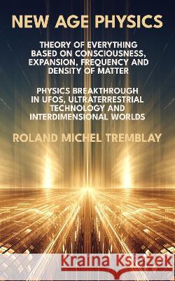New Age Physics: A Theory of Everything - Breakthrough in UFOs, Ultraterrestrial Technology and Interdimensional Worlds Tremblay, Roland Michel 9781915633019 The Marginal - książka