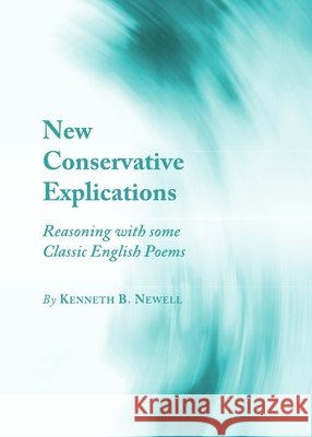 New Conservative Explications: Reasoning with some Classic English Poems Kenneth B. Newell 9781443827157 Cambridge Scholars Publishing (RJ) - książka