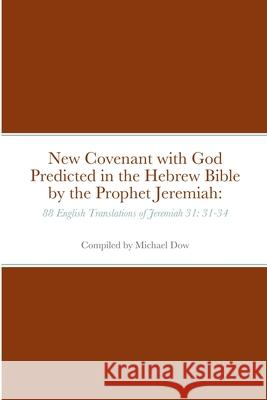 New Covenant with God Predicted in the Hebrew Bible by the Prophet Jeremiah: 88 English Translations of Jeremiah 31: 31-34 Michael Dow 9781716703461 Lulu.com - książka