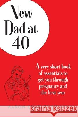 New Dad at 40: A very short book of essentials to get you through pregnancy and the first year Aaron Charles Sylvan 9780991454846 Lemonade Press - książka