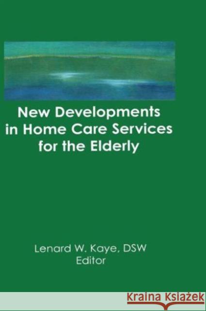 New Developments in Home Care Services for the Elderly : Innovations in Policy, Program, and Practice Lenard W Kaye   9781560247944 Routledge Member of the Taylor and Francis Gr - książka