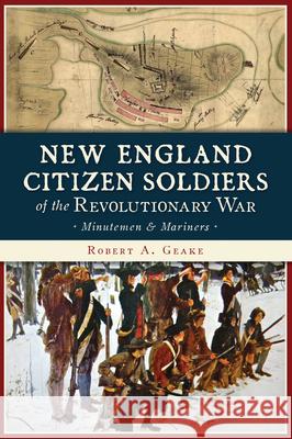 New England Citizen Soldiers of the Revolutionary War: Minutemen & Mariners Geake, Robert a. 9781467142601 History Press - książka