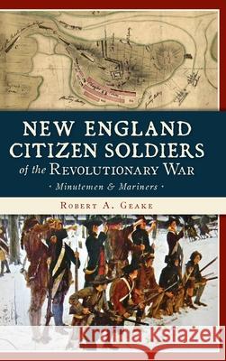 New England Citizen Soldiers of the Revolutionary War: Minutemen & Mariners Robert a. Geake 9781540241054 History Press Library Editions - książka