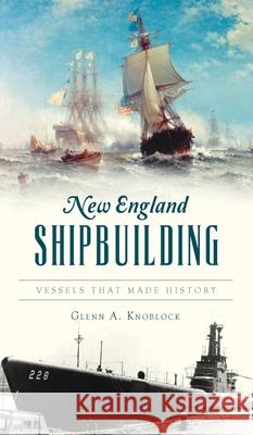 New England Shipbuilding: Vessels That Made History Glenn a. Knoblock 9781540247421 History PR - książka