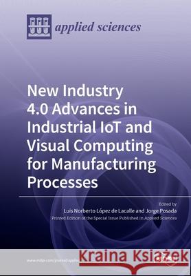 New Industry 4.0 Advances in Industrial IoT and Visual Computing for Manufacturing Processes Luis Norberto L d Jorge Posada 9783039282906 Mdpi AG - książka