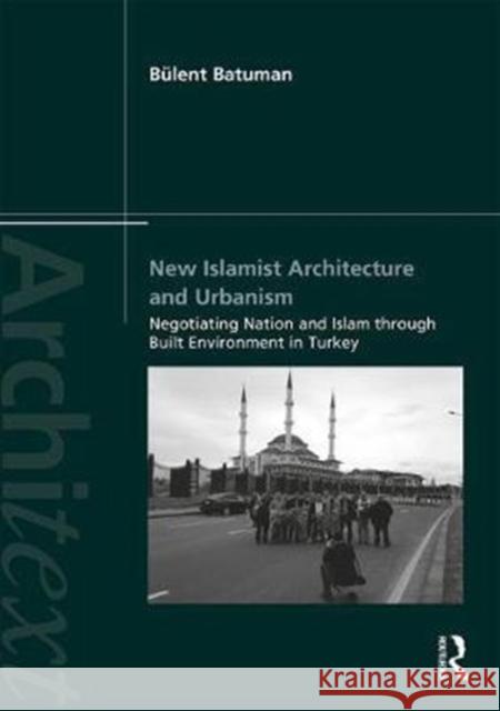 New Islamist Architecture and Urbanism: Negotiating Nation and Islam Through Built Environment in Turkey Batuman, Bulent (Bilkent University, Turkey) 9781138953291 Architext - książka