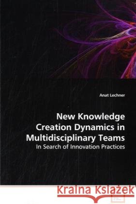 New Knowledge Creation Dynamics in Multidisciplinary Teams : In Search of Innovation Practices Lechner, Anat 9783639108194 VDM Verlag Dr. Müller - książka