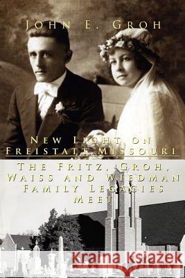 New Light on Freistatt, Missouri: The Fritz, Groh, Waiss and Wiedman Family Legacies Meet Groh, John E. 9781425927462 Authorhouse - książka