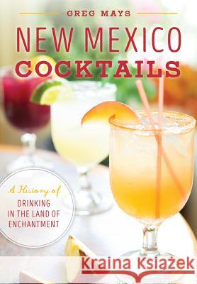 New Mexico Cocktails: A History of Drinking in the Land of Enchantment Gregory L. Mays 9781467135566 History Press - książka