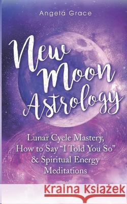 New Moon Astrology: Lunar Cycle Mastery, How to Say I Told You So & Spiritual Energy Meditations Angela Grace 9781953543882 R. R. Bowker - książka