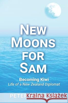 New Moons For Sam: Becoming Kiwi - Life of a New Zealand Diplomat Peter Hamilton 9780473580278 Mawhitipana Publishing - książka