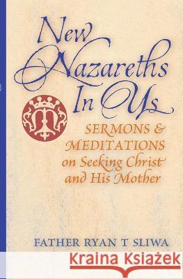 New Nazareths In Us: Sermons & Meditations on Seeking Christ & His Mother Fr Ryan T Sliwa   9781739624149 Cenacle Press at Silverstream Priory - książka