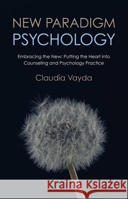 New Paradigm Psychology: Embracing the New - Putting the Heart into Counseling and Psychology Practice Claudia Vayda 9781780998114 John Hunt Publishing - książka
