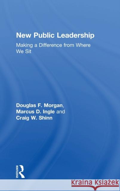 New Public Leadership: Making a Difference from Where We Sit Douglas F. Morgan Marcus D. Ingle Craig W. Shinn 9780765634634 Routledge - książka