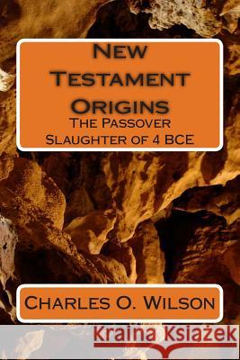 New Testament Origins: The Passover Slaughter of 4 BCE Wilson, Charles O. 9781491228388 Createspace - książka