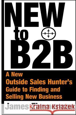 New to B2B: A New Sales Hunter's Guide to Finding and Selling New Business James Robert Zimmerman 9781507600986 Createspace - książka