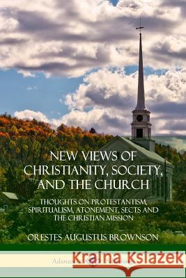 New Views of Christianity, Society, and the Church: Thoughts on Protestantism, Spiritualism, Atonement, Sects and the Christian Mission Orestes Augustus Brownson 9780359030859 Lulu.com - książka