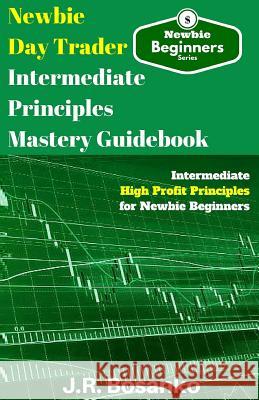 Newbie Day Trader Intermediate Principles Mastery Guidebook: Intermediate High Profit Principles for Newbie Beginners J. R. Bosanko 9781542317498 Createspace Independent Publishing Platform - książka