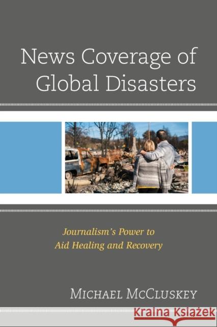 News Coverage of Global Disasters: Journalism's Power to Aid Healing and Recovery McCluskey, Michael 9781793625366 Lexington Books - książka