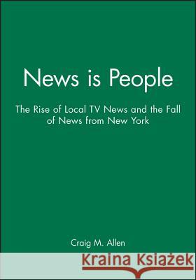 News Is People: The Rise of Local TV News and the Fall of News from New York Craig M. Allen 9780813812076 Iowa State Press - książka