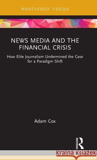 News Media and the Financial Crisis: How Elite Journalism Undermined the Case for a Paradigm Shift Adam Cox 9781032012636 Routledge - książka