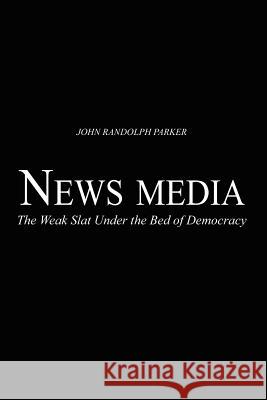 Newsmedia: The Weak Slat Under the Bed of Democracy Parker, John Randolph 9781403309655 Authorhouse - książka