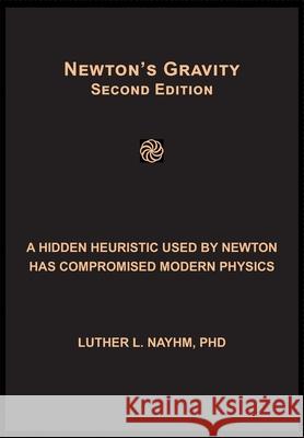 Newton's Gravity Second Edition: A Hidden Heuristic Used by Newton Has Compromised Modern Physics Luther L. Nayhm 9781729339916 Independently Published - książka