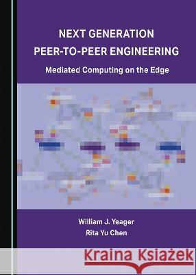 Next Generation Peer-to-Peer Engineering: Mediated Computing on the Edge William J. Yeager Rita Yu Chen  9781527594791 Cambridge Scholars Publishing - książka