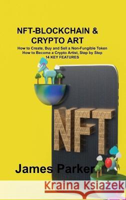 Nft-Blockchain & Crypto Art: How to Create, Buy and Sell a Non-Fungible Token How to Become a Crypto Artist, Step by Step 14 KEY FEATURES James Parker   9781806300938 Lewis H Middleton - książka