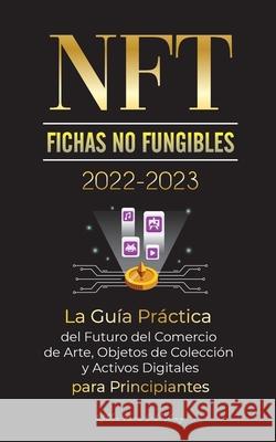 NFT (Fichas No Fungibles) 2022-2023 - La Guía Práctica del Futuro del Comercio de Arte, Objetos de Colección y Activos Digitales para Principiantes (O Stellar Moon Publishing 9789492916716 Blockchain Fintech - książka