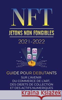 NFT (Jetons Non Fongibles) 2021-2022: Guide pour Débutants sur l'Avenir du Commerce de l'Art, des Objets de Collection et des Actifs Numériques (OpenS Stellar Moon Publishing 9789492916471 Blockchain Fintech - książka