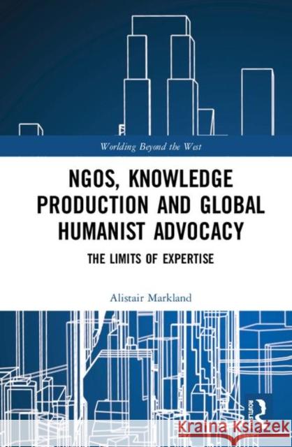 Ngos, Knowledge Production and Global Humanist Advocacy: The Limits of Expertise Alistair Sean Markland 9780367249595 Routledge - książka