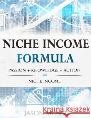 Niche Income Formula: Passion + Knowledge + Action = Niche Income Jason Moser 9781701195950 Independently Published - książka