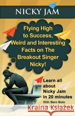 Nicky Jam: Flying High to Success, Weird and Interesting Facts on The Breakout Singer, Nicky! Bern Bolo 9781543076851 Createspace Independent Publishing Platform - książka