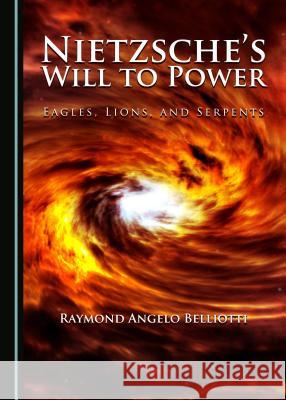 Nietzsche's Will to Power: Eagles, Lions, and Serpents Raymond Angelo Belliotti 9781443899758 Cambridge Scholars Publishing - książka