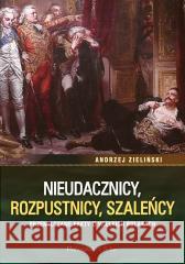 Nieudacznicy, rozpustnicy, szaleńcy Andrzej Zieliński 9788382342345 Prószyński i S-ka - książka