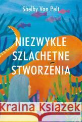 Niezwykle szlachetne stworzenia PELT SHELBY VAN 9788382029444 ZYSK I S-KA - książka