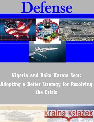 Nigeria and Boko Haram Sect: Adopting a Better Strategy for Resolving the Crisis Naval Postgraduate School 9781502503862 Createspace - książka