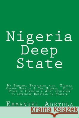 Nigeria Deep State: My Personal Experience with Nigeria Custom Service & The Nigeria Police Force in Clearing a 40ft Container to establis Adetula, Emmanuel 9781979135351 Createspace Independent Publishing Platform - książka