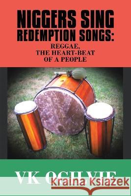 Niggers Sing Redemption Songs: Reggae, the Heart-Beat of a People Vk Ogilvie   9781982284046 Balboa Press UK - książka