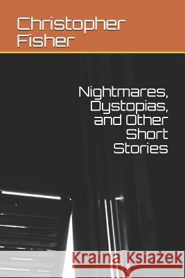 Nightmares, Dystopias, and Other Short Stories Christopher Fisher 9781796916553 Independently Published - książka