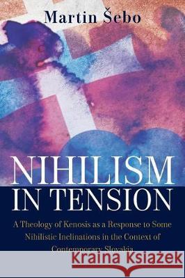 Nihilism-In-Tension: A Theology of Kenosis as a Response to Some Nihilistic Inclinations in the Context of Contemporary Slovakia Martin Sebo 9781612334585 Dissertation.com - książka